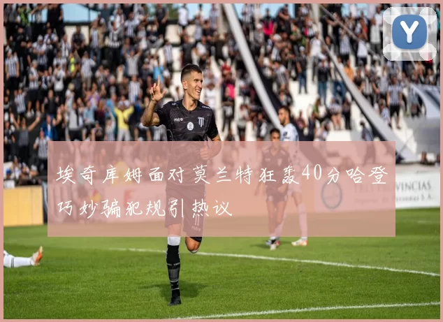 埃奇库姆面对莫兰特狂轰40分哈登巧妙骗犯规引热议