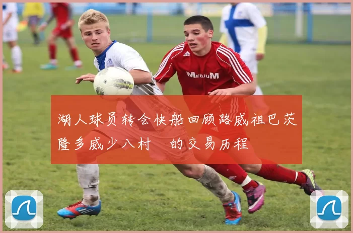 湖人球员转会快船回顾路威祖巴茨隆多威少八村塁的交易历程