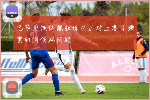 巴萨更换体能教练以应对上赛季频繁肌肉伤病问题