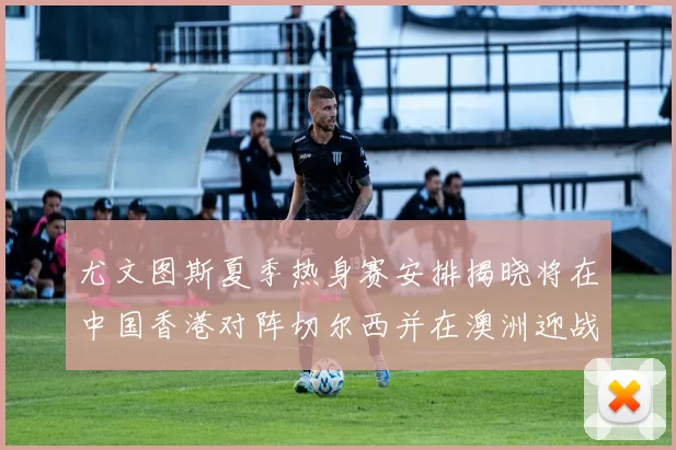 尤文图斯夏季热身赛安排揭晓将在中国香港对阵切尔西并在澳洲迎战国米