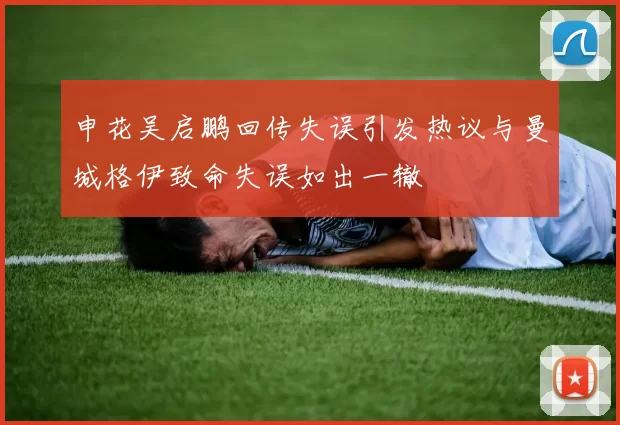 申花吴启鹏回传失误引发热议与曼城格伊致命失误如出一辙