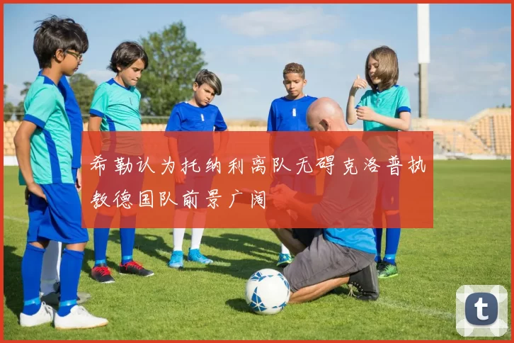 希勒认为托纳利离队无碍克洛普执教德国队前景广阔