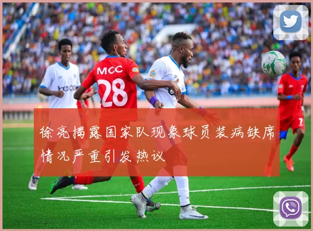 徐亮揭露国家队现象球员装病缺席情况严重引发热议
