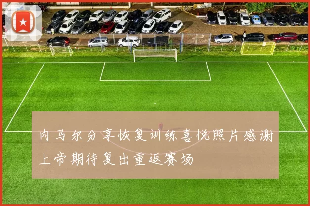 内马尔分享恢复训练喜悦照片感谢上帝期待复出重返赛场
