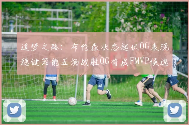 追梦之路：布伦森状态起伏OG表现稳健若能五场战胜OG将成FMVP候选