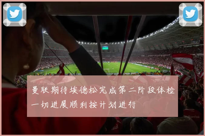 曼联期待埃德松完成第二阶段体检一切进展顺利按计划进行