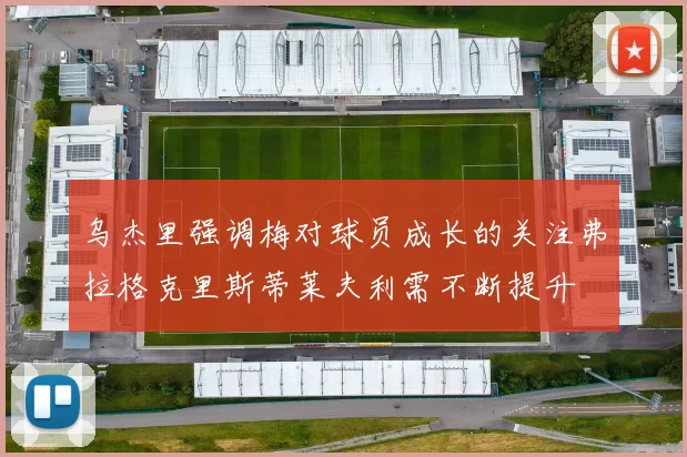乌杰里强调梅对球员成长的关注弗拉格克里斯蒂莱夫利需不断提升