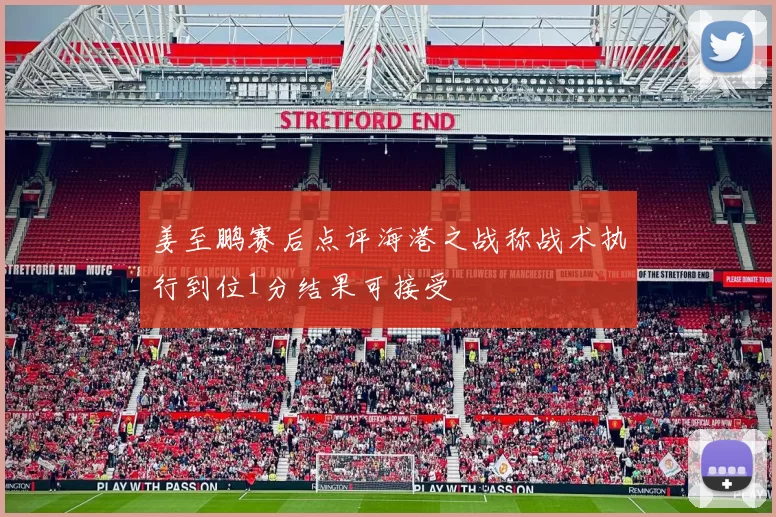 姜至鹏赛后点评海港之战称战术执行到位1分结果可接受