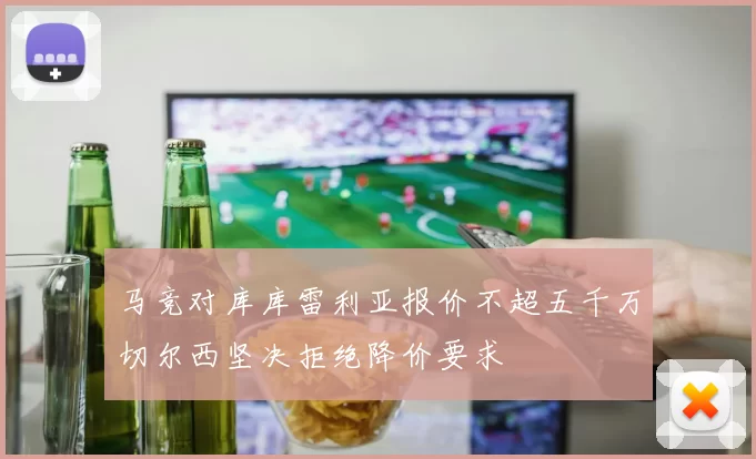 马竞对库库雷利亚报价不超五千万切尔西坚决拒绝降价要求