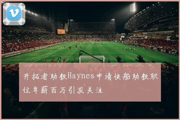 开拓者助教Haynes申请快船助教职位年薪百万引发关注