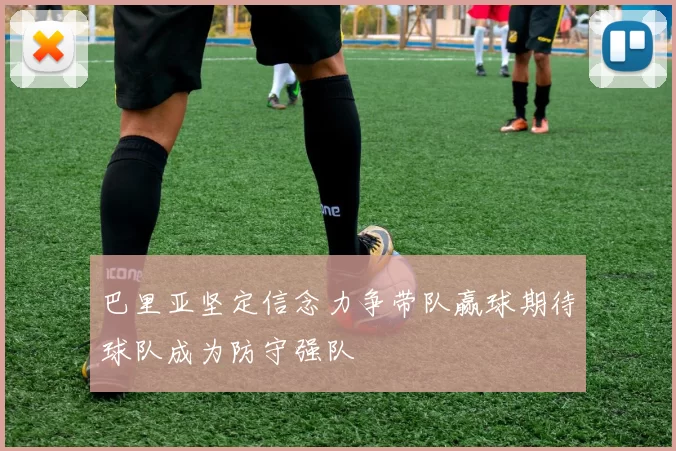 巴里亚坚定信念力争带队赢球期待球队成为防守强队