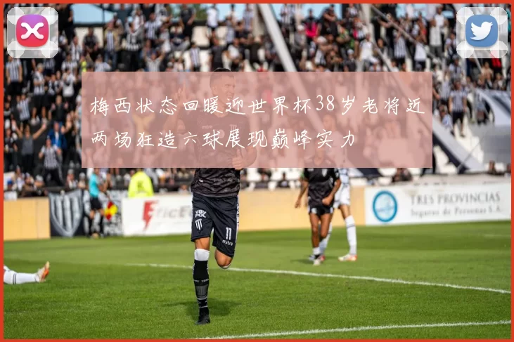 梅西状态回暖迎世界杯38岁老将近两场狂造六球展现巅峰实力