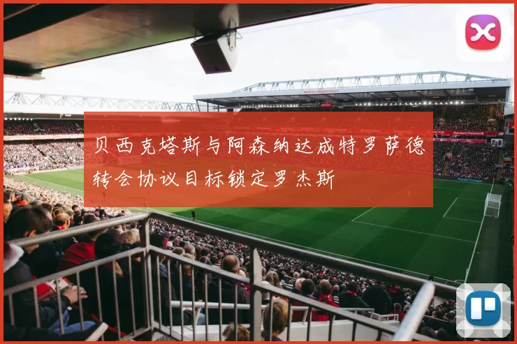 贝西克塔斯与阿森纳达成特罗萨德转会协议目标锁定罗杰斯