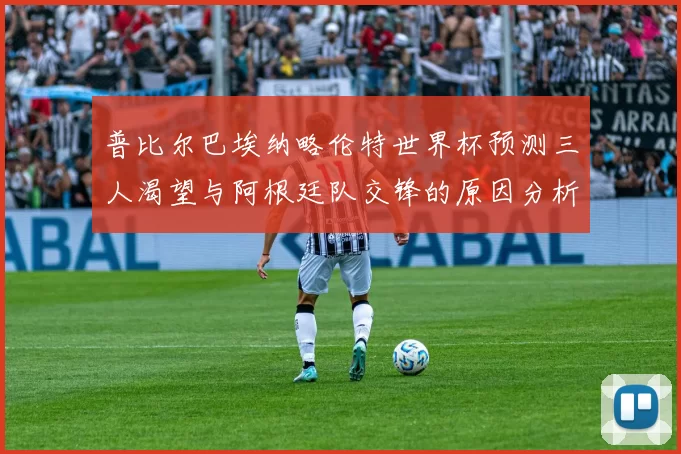 普比尔巴埃纳略伦特世界杯预测三人渴望与阿根廷队交锋的原因分析