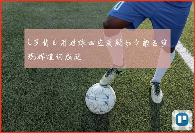 C罗昔日用进球回应质疑如今能否重现辉煌仍成谜