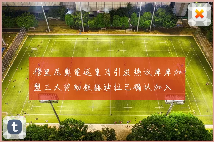 穆里尼奥重返皇马引发热议库库加盟三大将助教赫迪拉已确认加入