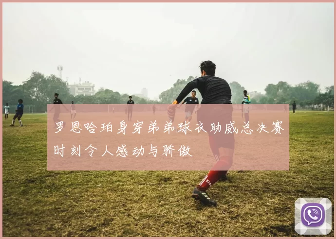 罗恩哈珀身穿弟弟球衣助威总决赛时刻令人感动与骄傲