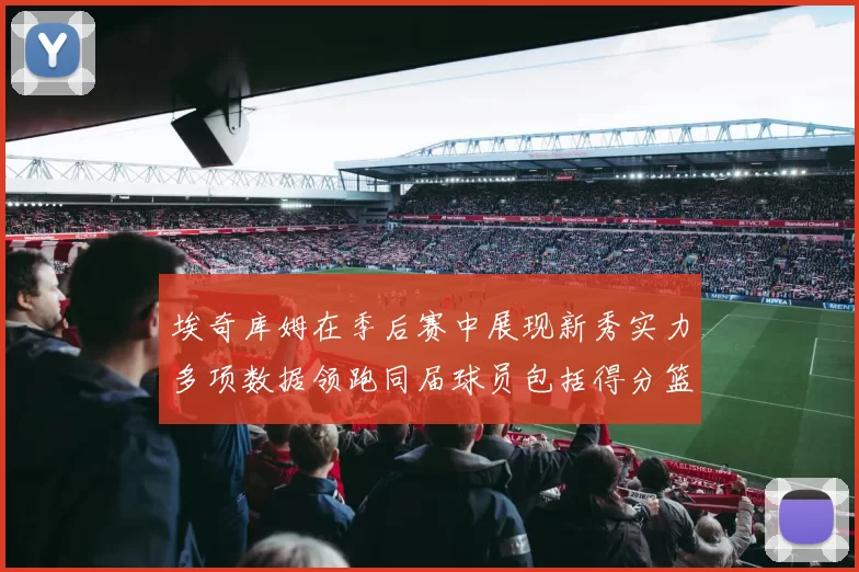 埃奇库姆在季后赛中展现新秀实力多项数据领跑同届球员包括得分篮板助攻抢断三分