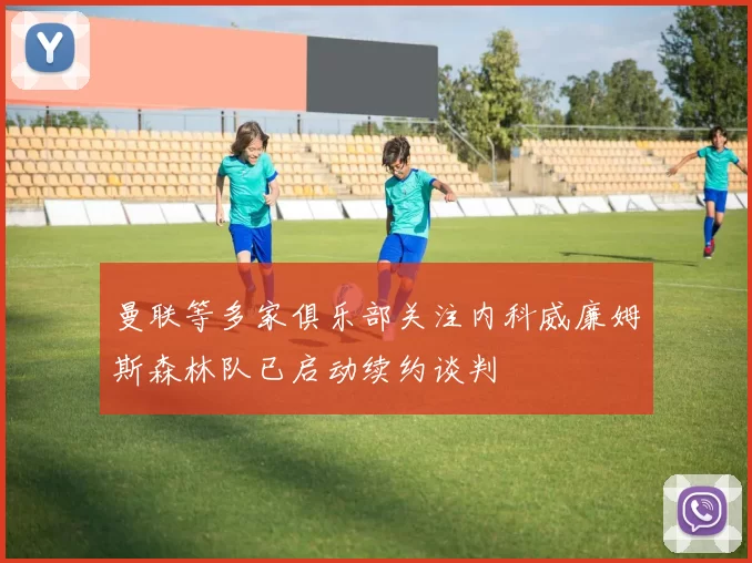 曼联等多家俱乐部关注内科威廉姆斯森林队已启动续约谈判