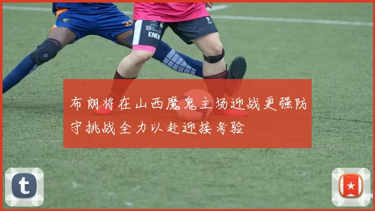布朗将在山西魔鬼主场迎战更强防守挑战全力以赴迎接考验