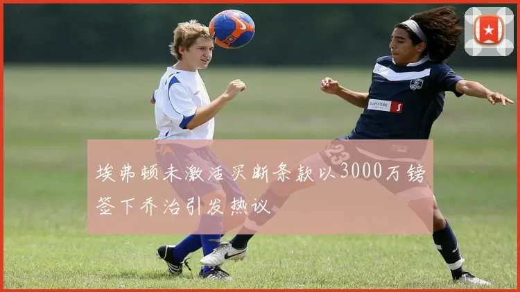 埃弗顿未激活买断条款以3000万镑签下乔治引发热议