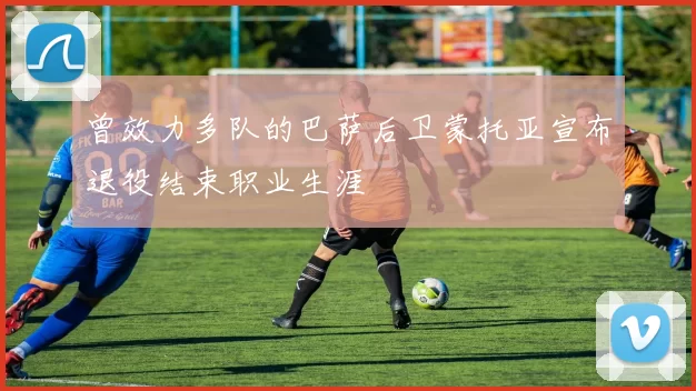 曾效力多队的巴萨后卫蒙托亚宣布退役结束职业生涯